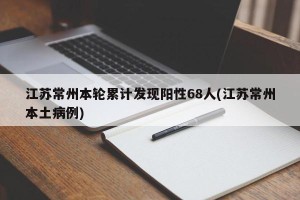 江苏常州本轮累计发现阳性68人(江苏常州本土病例)