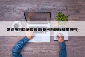 确诊病例隐瞒接触史(病例隐瞒接触史被拘)