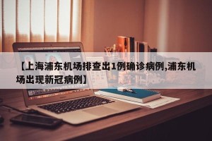 【上海浦东机场排查出1例确诊病例,浦东机场出现新冠病例】