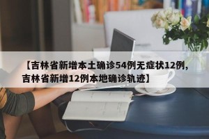 【吉林省新增本土确诊54例无症状12例,吉林省新增12例本地确诊轨迹】