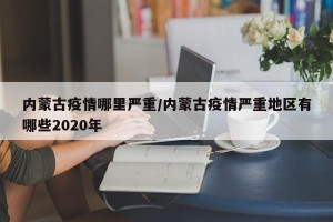 内蒙古疫情哪里严重/内蒙古疫情严重地区有哪些2020年