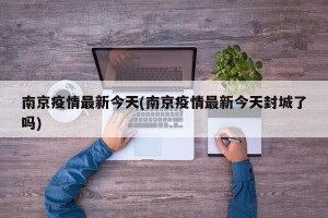 南京疫情最新今天(南京疫情最新今天封城了吗)