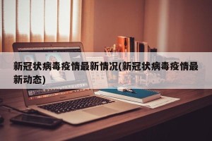 新冠状病毒疫情最新情况(新冠状病毒疫情最新动态)