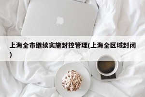 上海全市继续实施封控管理(上海全区域封闭)