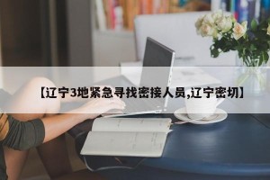 【辽宁3地紧急寻找密接人员,辽宁密切】