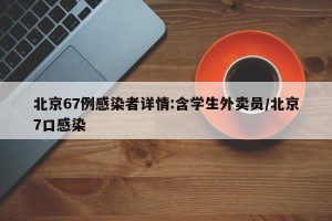北京67例感染者详情:含学生外卖员/北京7口感染