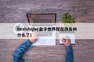 hezishijie(盒子世界现在改名叫什么了)