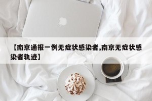 【南京通报一例无症状感染者,南京无症状感染者轨迹】