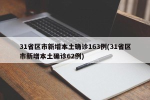 31省区市新增本土确诊163例(31省区市新增本土确诊62例)