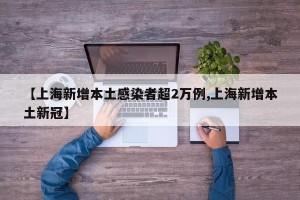 【上海新增本土感染者超2万例,上海新增本土新冠】
