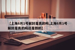 【上海6月1号解封是真的吗,上海6月1号解封是真的吗还是假的】