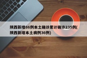 陕西新增86例本土确诊累计确诊235例(陕西新增本土病例36例)