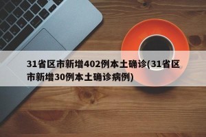 31省区市新增402例本土确诊(31省区市新增30例本土确诊病例)