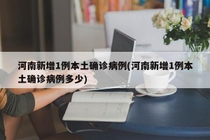 河南新增1例本土确诊病例(河南新增1例本土确诊病例多少)