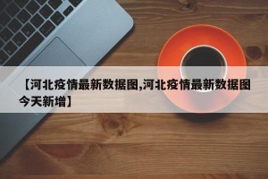 【河北疫情最新数据图,河北疫情最新数据图今天新增】