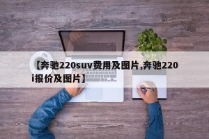 【奔驰220suv费用及图片,奔驰220i报价及图片】