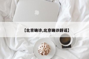 【北京确诊,北京确诊辟谣】