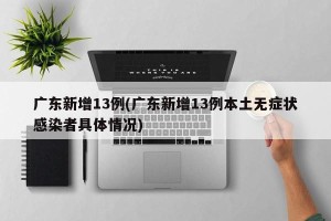 广东新增13例(广东新增13例本土无症状感染者具体情况)