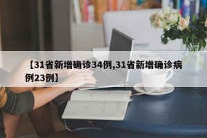 【31省新增确诊34例,31省新增确诊病例23例】