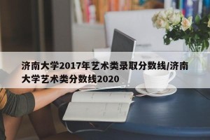 济南大学2017年艺术类录取分数线/济南大学艺术类分数线2020