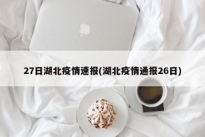 27日湖北疫情速报(湖北疫情通报26日)