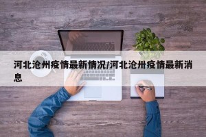 河北沧州疫情最新情况/河北沧卅疫情最新消息