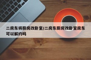 二房东将厨房改卧室/二房东厨房改卧室房东可以解约吗