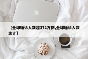 【全球确诊人数超372万例,全球确诊人数统计】