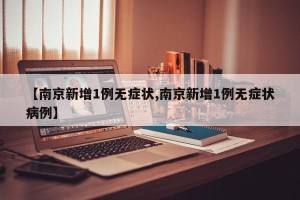 【南京新增1例无症状,南京新增1例无症状病例】