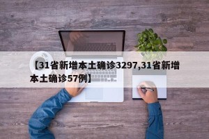 【31省新增本土确诊3297,31省新增本土确诊57例】
