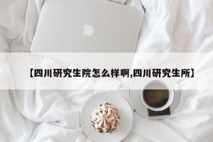 【四川研究生院怎么样啊,四川研究生所】