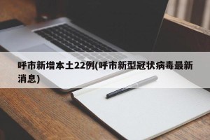 呼市新增本土22例(呼市新型冠状病毒最新消息)