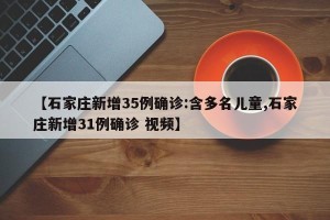 【石家庄新增35例确诊:含多名儿童,石家庄新增31例确诊 视频】