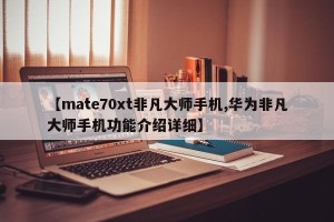 【mate70xt非凡大师手机,华为非凡大师手机功能介绍详细】