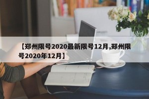 【郑州限号2020最新限号12月,郑州限号2020年12月】