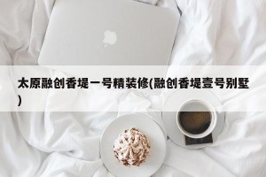 太原融创香堤一号精装修(融创香堤壹号别墅)