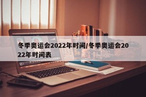 冬季奥运会2022年时间/冬季奥运会2022年时间表