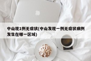 中山现1例无症状(中山发现一例无症状病例发生在哪一区域)