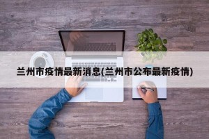 兰州市疫情最新消息(兰州市公布最新疫情)