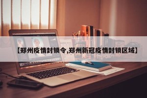 【郑州疫情封锁令,郑州新冠疫情封锁区域】