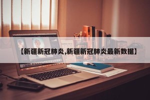 【新疆新冠肺炎,新疆新冠肺炎最新数据】
