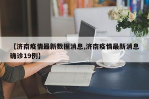 【济南疫情最新数据消息,济南疫情最新消息确诊19例】