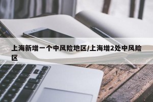 上海新增一个中风险地区/上海增2处中风险区