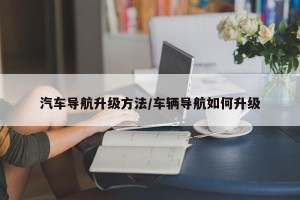 汽车导航升级方法/车辆导航如何升级