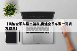 【奥迪全系车型一览表,奥迪全系车型一览表及费用】