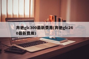 奔驰glc300最新费用(奔驰glc260最新费用)