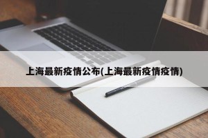 上海最新疫情公布(上海最新疫情疫情)