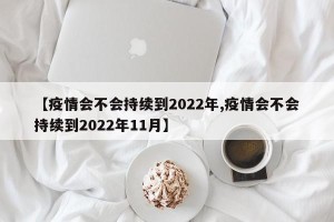 【疫情会不会持续到2022年,疫情会不会持续到2022年11月】