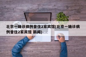 北京一确诊病例曾住2家宾馆(北京一确诊病例曾住2家宾馆 新闻)