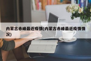 内蒙古赤峰最近疫情(内蒙古赤峰最近疫情情况)